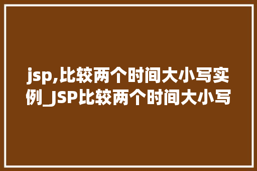 jsp,比较两个时间大小写实例_JSP比较两个时间大小写实例轻松实现时间对比功能
