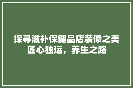 探寻滋补保健品店装修之美匠心独运，养生之路