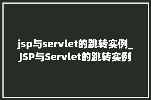jsp与servlet的跳转实例_JSP与Servlet的跳转实例详细浅出掌握Web应用跳转方法
