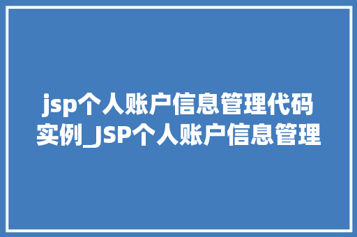 jsp个人账户信息管理代码实例_JSP个人账户信息管理代码实例轻松实现账户信息高效管理
