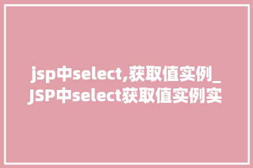 jsp中select,获取值实例_JSP中select获取值实例实战与方法分享