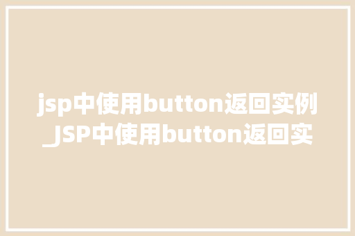 jsp中使用button返回实例_JSP中使用button返回实例实现页面跳转与数据交互的方法