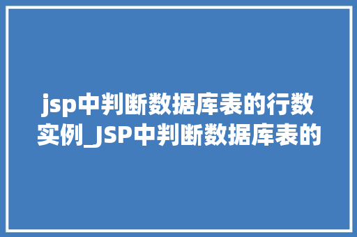jsp中判断数据库表的行数实例_JSP中判断数据库表的行数实例实战与代码分享 第1张 jsp中判断数据库表的行数实例_JSP中判断数据库表的行数实例实战与代码分享 第1张