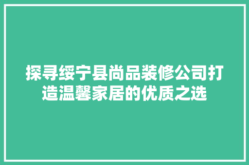 探寻绥宁县尚品装修公司打造温馨家居的优质之选  第1张