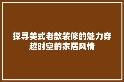 探寻美式老款装修的魅力穿越时空的家居风情