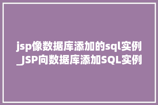 jsp像数据库添加的sql实例_JSP向数据库添加SQL实例实战与方法分享