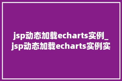 jsp动态加载echarts实例_jsp动态加载echarts实例实现可视化数据的优雅之旅