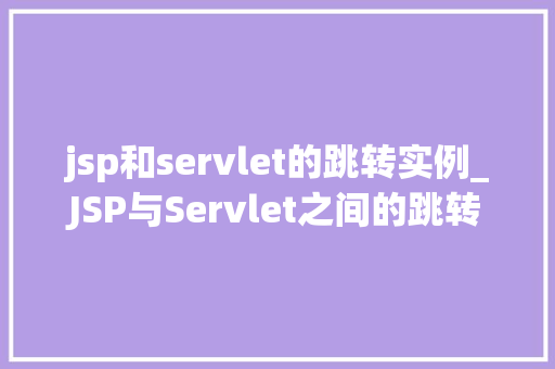jsp和servlet的跳转实例_JSP与Servlet之间的跳转实例详解方法中的方法与经验分享