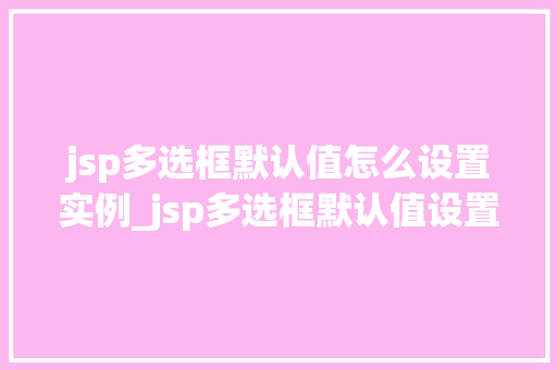 jsp多选框默认值怎么设置实例_jsp多选框默认值设置实例详解轻松实现默认选项