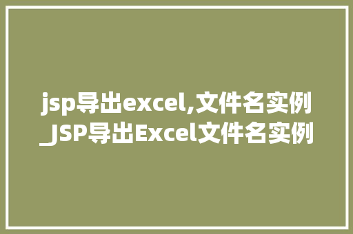 jsp导出excel,文件名实例_JSP导出Excel文件名实例轻松实现数据导出与命名