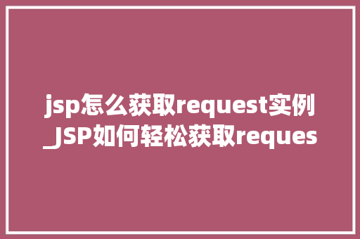 jsp怎么获取request实例_JSP如何轻松获取request实例全方位与实战方法