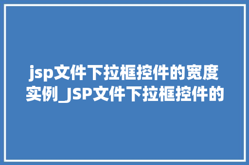 jsp文件下拉框控件的宽度实例_JSP文件下拉框控件的宽度实例实战与方法分享