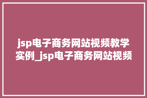 jsp电子商务网站视频教学实例_jsp电子商务网站视频教学实例轻松入门，打造个化在线购物平台