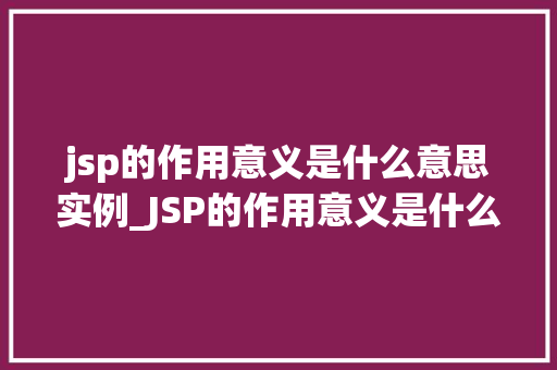 jsp的作用意义是什么意思实例_JSP的作用意义是什么意思实例详细JSP在Web开发中的应用
