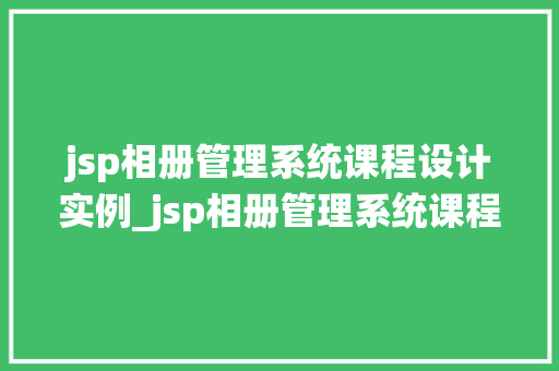 jsp相册管理系统课程设计实例_jsp相册管理系统课程设计实例从零开始打造个化相册平台 第1张 jsp相册管理系统课程设计实例_jsp相册管理系统课程设计实例从零开始打造个化相册平台 第1张