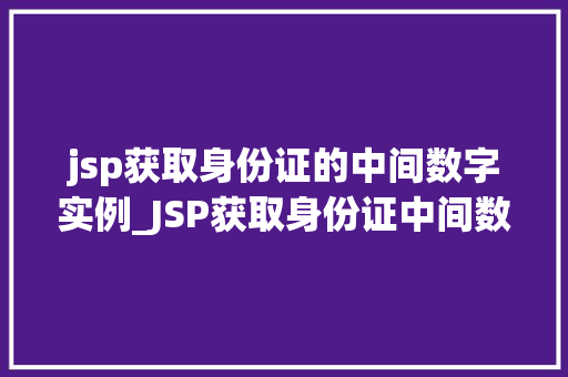 jsp获取身份证的中间数字实例_JSP获取身份证中间数字实例详解轻松掌握身份证信息提取方法
