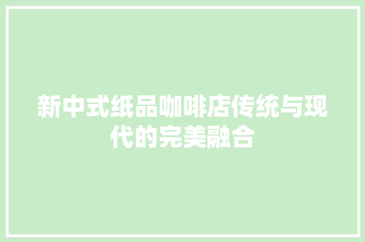 新中式纸品咖啡店传统与现代的完美融合