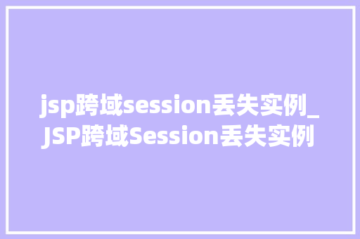 jsp跨域session丢失实例_JSP跨域Session丢失实例原因分析及解决方法