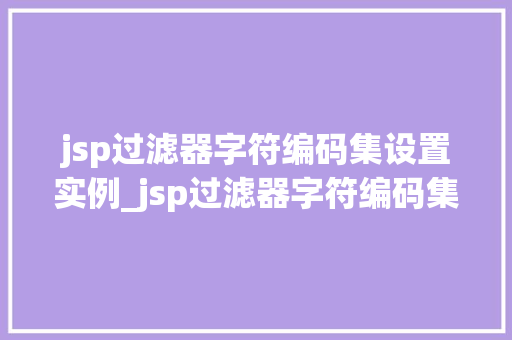jsp过滤器字符编码集设置实例_jsp过滤器字符编码集设置实例轻松解决编码问题，提升网站用户体验