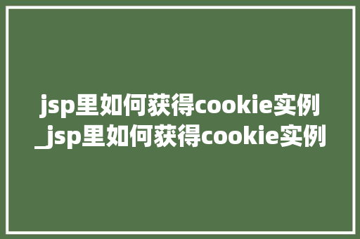 jsp里如何获得cookie实例_jsp里如何获得cookie实例全方位与实战方法