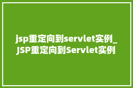 jsp重定向到servlet实例_JSP重定向到Servlet实例实现Web应用的优雅跳转