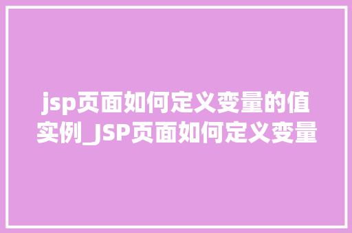 jsp页面如何定义变量的值实例_JSP页面如何定义变量的值实例全面与实战方法