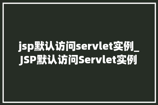 jsp默认访问servlet实例_JSP默认访问Servlet实例背后的原理与应用