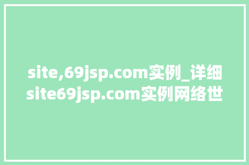 site,69jsp.com实例_详细site69jsp.com实例网络世界的奥秘
