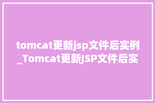 tomcat更新jsp文件后实例_Tomcat更新JSP文件后实例实战方法与注意事项