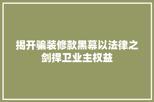 揭开骗装修款黑幕以法律之剑捍卫业主权益 第1张 揭开骗装修款黑幕以法律之剑捍卫业主权益 第1张