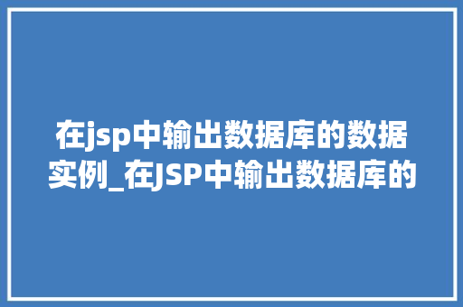 在jsp中输出数据库的数据实例_在JSP中输出数据库的数据实例实操与方法分享