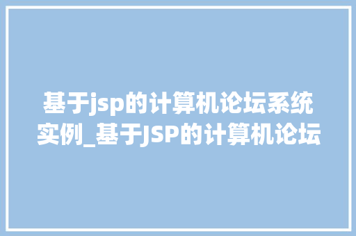 基于jsp的计算机论坛系统实例_基于JSP的计算机论坛系统实例搭建你的专属技术社区