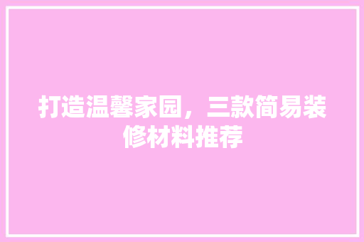 打造温馨家园，三款简易装修材料推荐