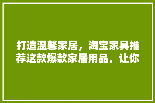 打造温馨家居，淘宝家具推荐这款爆款家居用品，让你爱不释手！  第1张