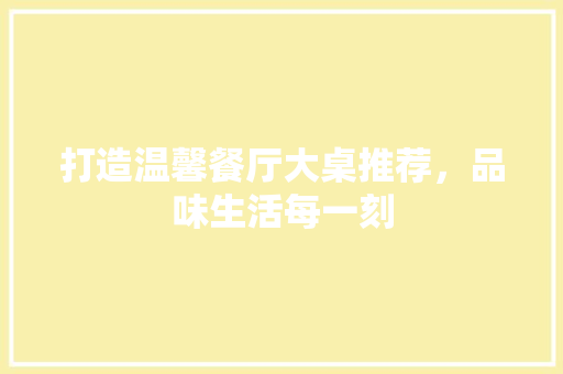 打造温馨餐厅大桌推荐,品味生活每一刻