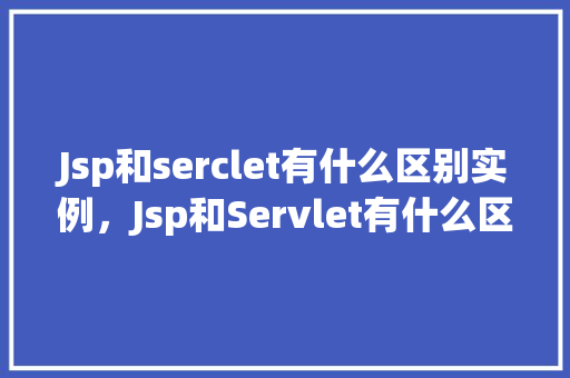 Jsp和serclet有什么区别实例，Jsp和Servlet有什么区别实例  第1张