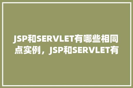 JSP和SERVLET有哪些相同点实例，JSP和SERVLET有哪些相同点实例