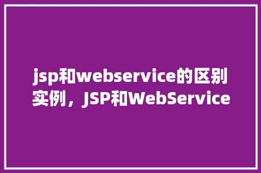 jsp和webservice的区别实例，JSP和WebService的区别实例