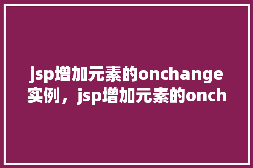 jsp增加元素的onchange实例，jsp增加元素的onchange实例