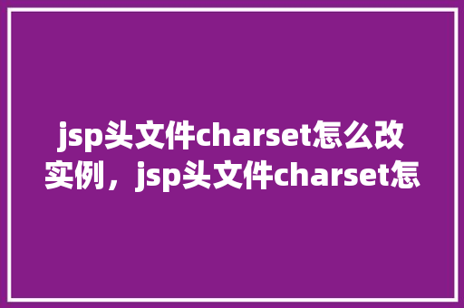 jsp头文件charset怎么改实例，jsp头文件charset怎么改实例