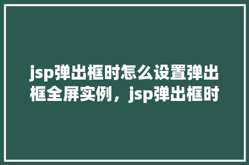 jsp弹出框时怎么设置弹出框全屏实例，jsp弹出框时怎么设置弹出框全屏实例