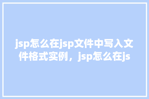 jsp怎么在jsp文件中写入文件格式实例，jsp怎么在jsp文件中写入文件格式实例