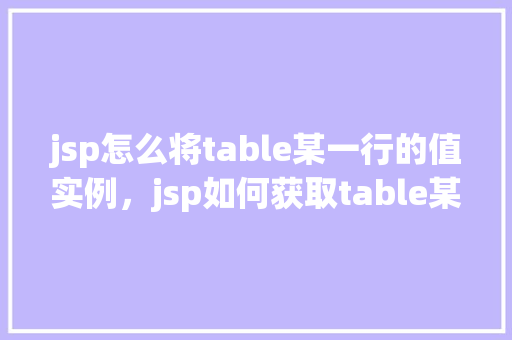 jsp怎么将table某一行的值实例,jsp如何获取table某一行的值实例