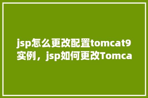 jsp怎么更改配置tomcat9实例，jsp如何更改Tomcat9实例的配置