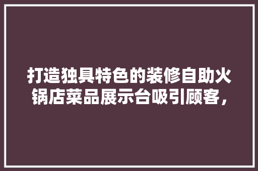 打造独具特色的装修自助火锅店菜品展示台吸引顾客，提升品牌形象