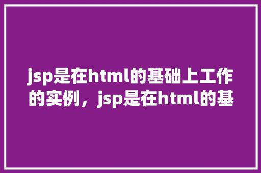 jsp是在html的基础上工作的实例，jsp是在html的基础上工作的实例