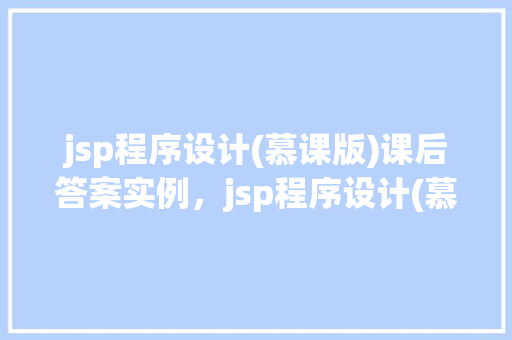 jsp程序设计(慕课版)课后答案实例，jsp程序设计(慕课版)课后答案实例