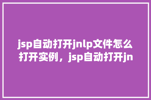 jsp自动打开jnlp文件怎么打开实例，jsp自动打开jnlp文件怎么打开实例