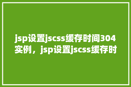 jsp设置jscss缓存时间304实例，jsp设置jscss缓存时间304实例