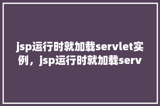 jsp运行时就加载servlet实例，jsp运行时就加载servlet实例